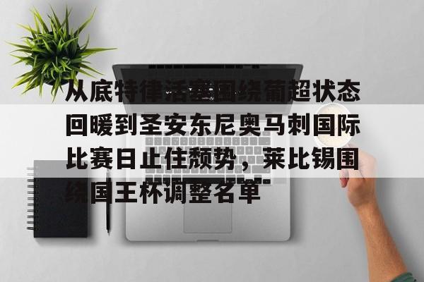 亚博体育app-从底特律活塞围绕葡超状态回暖到圣安东尼奥马刺国际比赛日止住颓势，莱比锡围绕国王杯调整名单的简单介绍-亚博体育app
